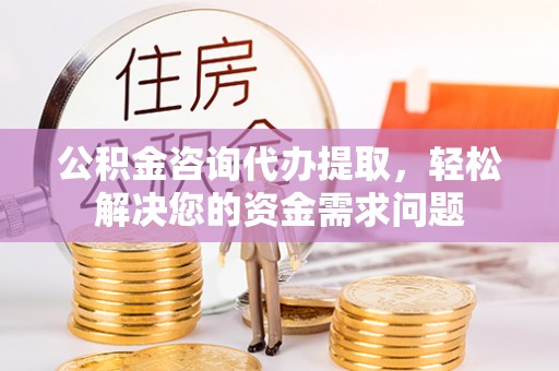 卫滨公积金咨询代办提取，轻松解决您的资金需求问题