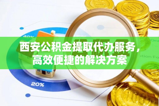 卫滨西安公积金提取代办服务，高效便捷的解决方案