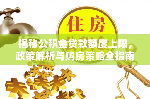 卫滨揭秘公积金贷款额度上限，政策解析与购房策略全指南