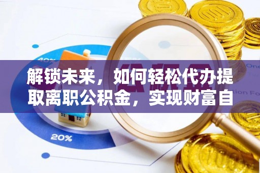 卫滨解锁未来，如何轻松代办提取离职公积金，实现财富自由的第一步