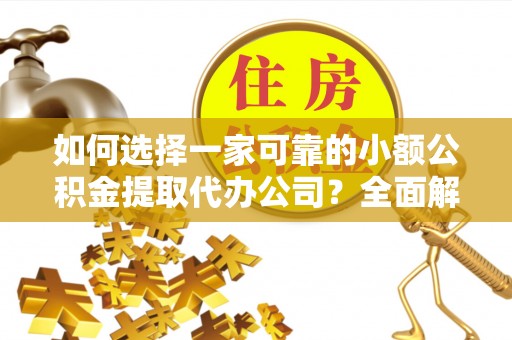 卫滨如何选择一家可靠的小额公积金提取代办公司？全面解析与指南