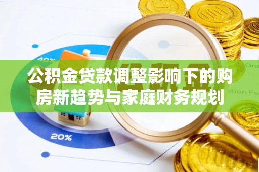 卫滨公积金贷款调整影响下的购房新趋势与家庭财务规划
