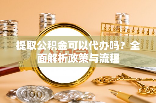卫滨提取公积金可以代办吗？全面解析政策与流程