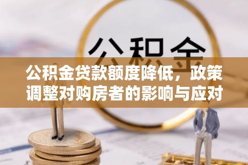 卫滨公积金贷款额度降低，政策调整对购房者的影响与应对策略