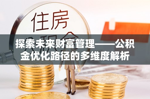 卫滨探索未来财富管理——公积金优化路径的多维度解析