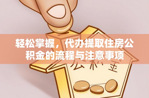 卫滨轻松掌握，代办提取住房公积金的流程与注意事项