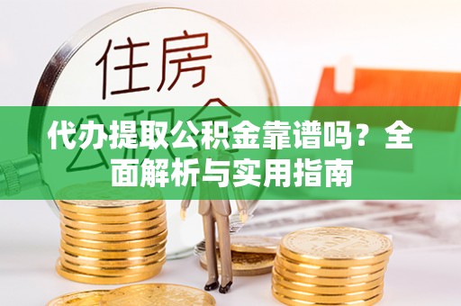卫滨代办提取公积金靠谱吗？全面解析与实用指南