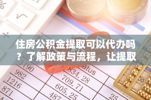 卫滨住房公积金提取可以代办吗？了解政策与流程，让提取更便捷