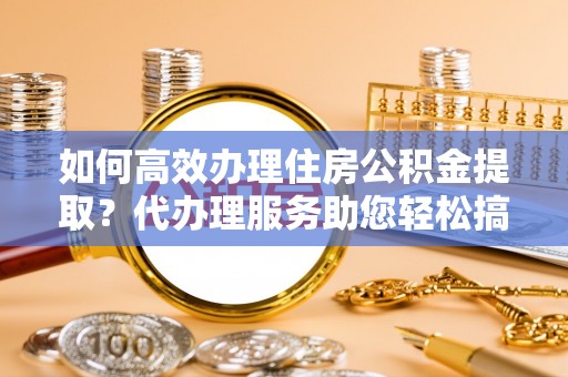 卫滨如何高效办理住房公积金提取？代办理服务助您轻松搞定