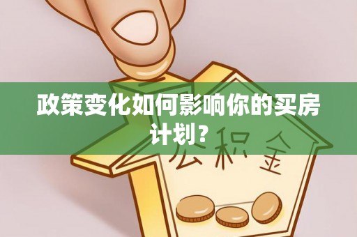 卫滨政策变化如何影响你的买房计划？