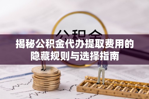卫滨揭秘公积金代办提取费用的隐藏规则与选择指南
