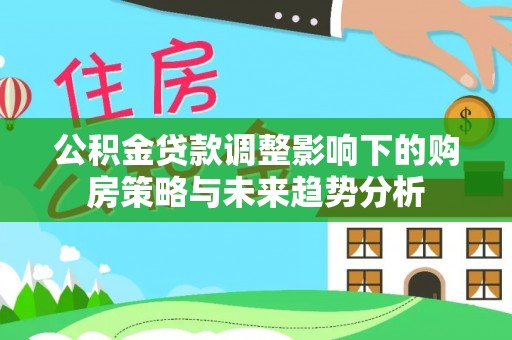 卫滨公积金贷款调整影响下的购房策略与未来趋势分析