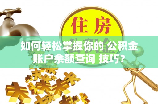 卫滨如何轻松掌握你的 公积金账户余额查询 技巧？