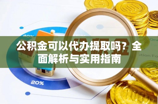 卫滨公积金可以代办提取吗？全面解析与实用指南