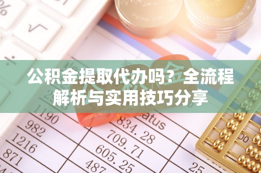 卫滨公积金提取代办吗？全流程解析与实用技巧分享
