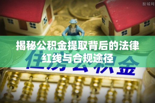 卫滨揭秘公积金提取背后的法律红线与合规途径