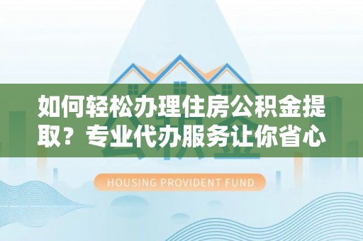 卫滨如何轻松办理住房公积金提取？专业代办服务让你省心无忧