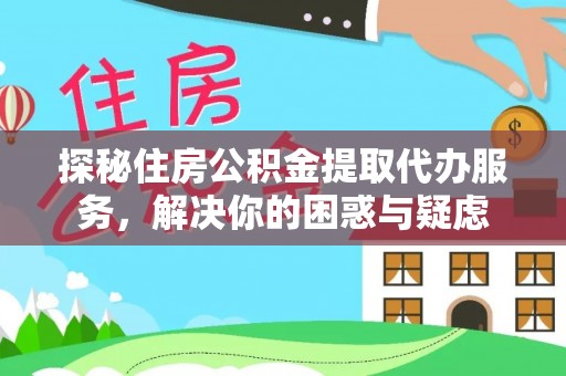 卫滨探秘住房公积金提取代办服务，解决你的困惑与疑虑