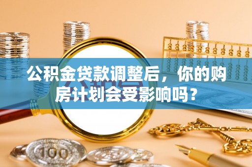 卫滨公积金贷款调整后，你的购房计划会受影响吗？