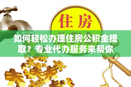 卫滨如何轻松办理住房公积金提取？专业代办服务来帮你