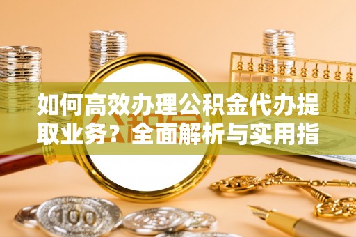 卫滨如何高效办理公积金代办提取业务？全面解析与实用指南