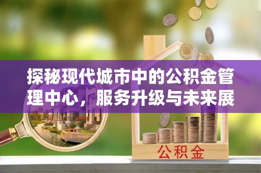 卫滨探秘现代城市中的公积金管理中心，服务升级与未来展望