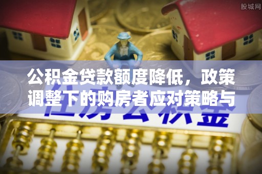 卫滨公积金贷款额度降低，政策调整下的购房者应对策略与未来趋势