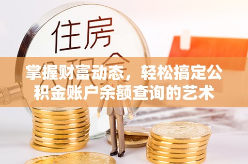卫滨掌握财富动态，轻松搞定公积金账户余额查询的艺术
