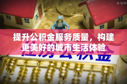 卫滨提升公积金服务质量，构建更美好的城市生活体验