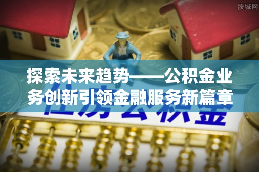 卫滨探索未来趋势——公积金业务创新引领金融服务新篇章