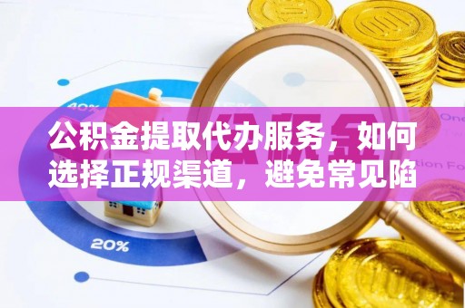 卫滨公积金提取代办服务，如何选择正规渠道，避免常见陷阱