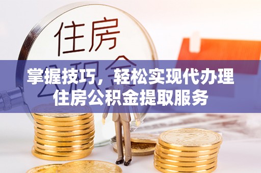 卫滨掌握技巧，轻松实现代办理住房公积金提取服务