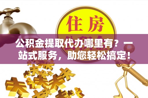 卫滨公积金提取代办哪里有？一站式服务，助您轻松搞定！