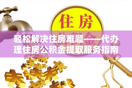 卫滨轻松解决住房难题——代办理住房公积金提取服务指南