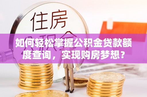 卫滨如何轻松掌握公积金贷款额度查询，实现购房梦想？