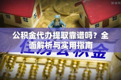 卫滨公积金代办提取靠谱吗？全面解析与实用指南