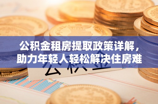 卫滨公积金租房提取政策详解，助力年轻人轻松解决住房难题