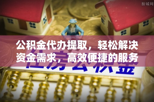 卫滨公积金代办提取，轻松解决资金需求，高效便捷的服务选择