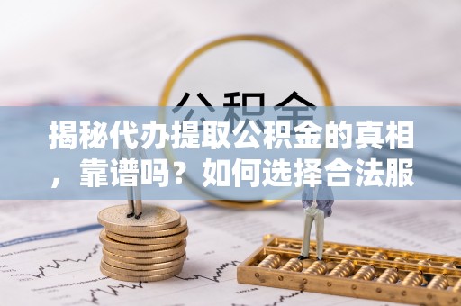 卫滨揭秘代办提取公积金的真相，靠谱吗？如何选择合法服务？