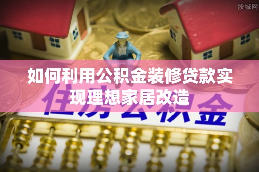 卫滨如何利用公积金装修贷款实现理想家居改造