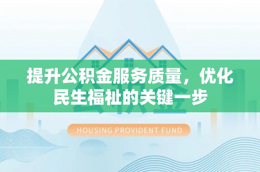 卫滨提升公积金服务质量，优化民生福祉的关键一步