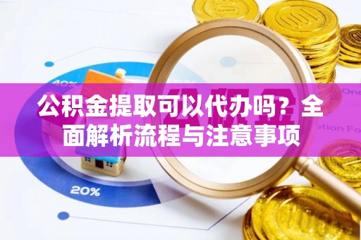 卫滨公积金提取可以代办吗？全面解析流程与注意事项