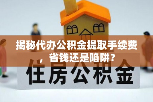 卫滨揭秘代办公积金提取手续费，省钱还是陷阱？