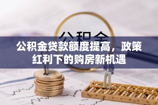 卫滨公积金贷款额度提高，政策红利下的购房新机遇