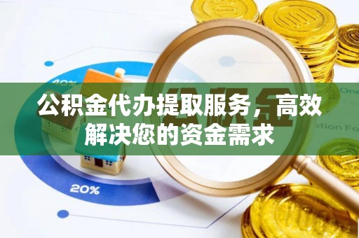 卫滨公积金代办提取服务，高效解决您的资金需求
