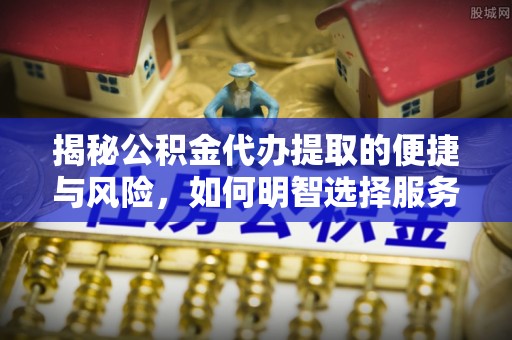 卫滨揭秘公积金代办提取的便捷与风险，如何明智选择服务？