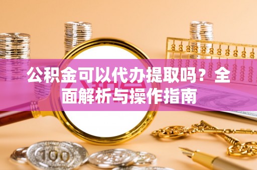 卫滨公积金可以代办提取吗？全面解析与操作指南