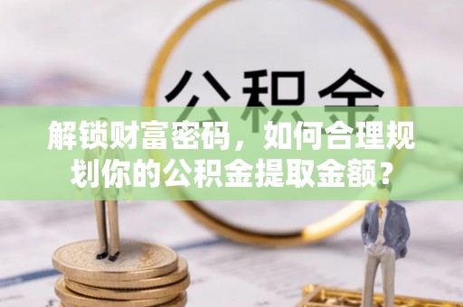 卫滨解锁财富密码，如何合理规划你的公积金提取金额？