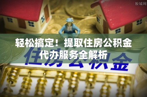卫滨轻松搞定！提取住房公积金代办服务全解析