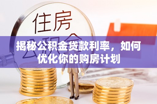 卫滨揭秘公积金贷款利率，如何优化你的购房计划